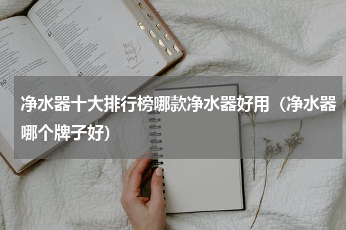 净水器十大排行榜哪款净水器好用（净水器哪个牌子好）
