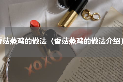 香菇蒸鸡的做法（香菇蒸鸡的做法介绍）