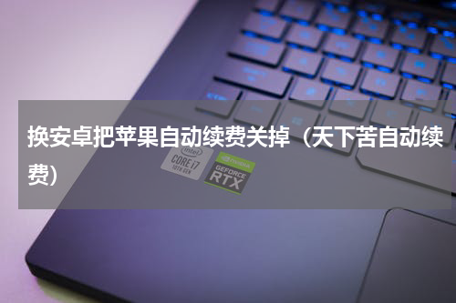 换安卓把苹果自动续费关掉（天下苦自动续费）