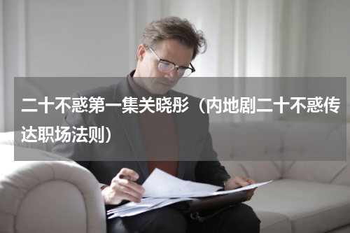 二十不惑第一集关晓彤（内地剧二十不惑传达职场法则）