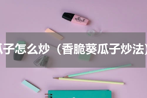 瓜子怎么炒（香脆葵瓜子炒法）