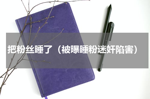 把粉丝睡了（被曝睡粉迷奸陷害）