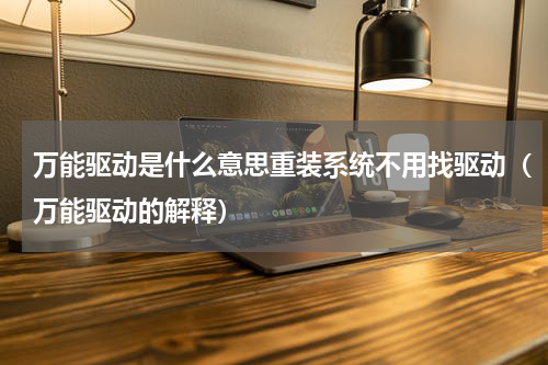 万能驱动是什么意思重装系统不用找驱动（万能驱动的解释）