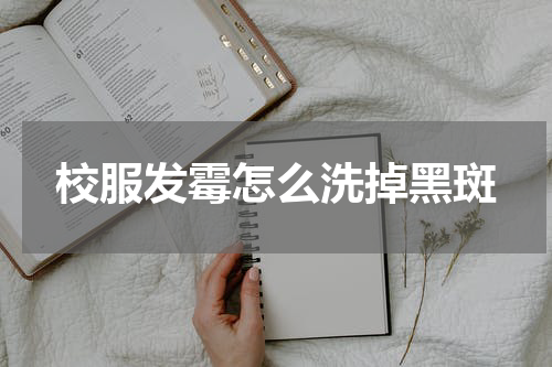校服发霉怎么洗掉黑斑