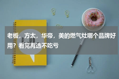 老板，方太，华帝，美的燃气灶哪个品牌好用？看完再选不吃亏