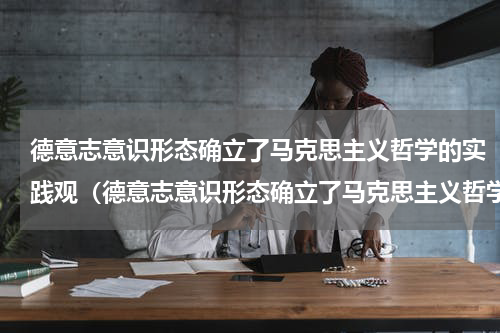 德意志意识形态确立了马克思主义哲学的实践观（德意志意识形态确立了马克思主义哲学的实践观）
