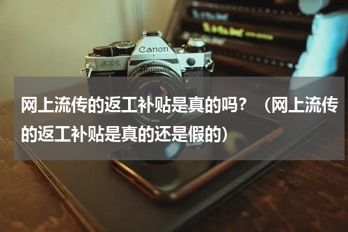 网上流传的返工补贴是真的吗？（网上流传的返工补贴是真的还是假的）