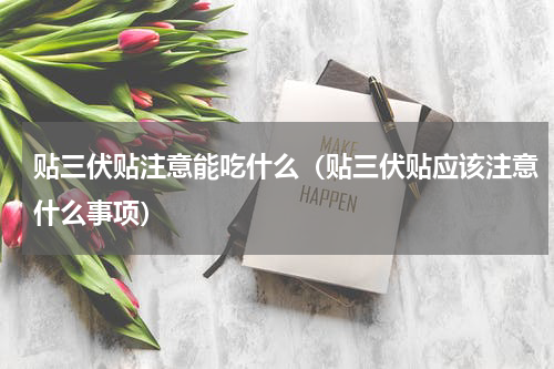 贴三伏贴注意能吃什么（贴三伏贴应该注意什么事项）