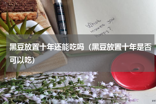 黑豆放置十年还能吃吗（黑豆放置十年是否可以吃）