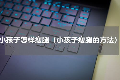 小孩子怎样瘦腿（小孩子瘦腿的方法）