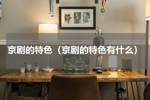 京剧的特色（京剧的特色有什么）