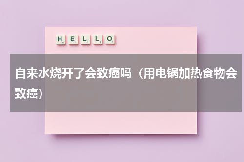 自来水烧开了会致癌吗（用电锅加热食物会致癌）