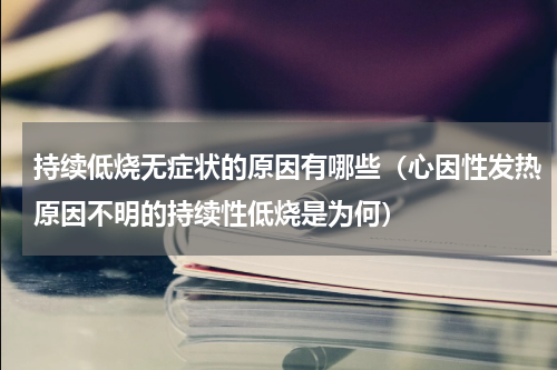 持续低烧无症状的原因有哪些（心因性发热原因不明的持续性低烧是为何）