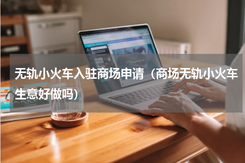 无轨小火车入驻商场申请（商场无轨小火车生意好做吗）