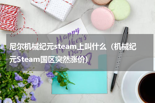 尼尔机械纪元steam上叫什么（机械纪元Steam国区突然涨价）