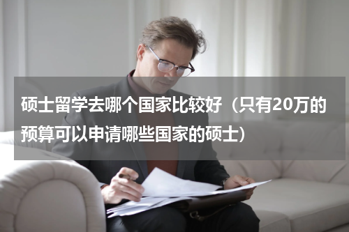 硕士留学去哪个国家比较好（只有20万的预算可以申请哪些国家的硕士）