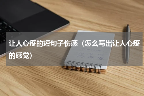 让人心疼的短句子伤感（怎么写出让人心疼的感觉）