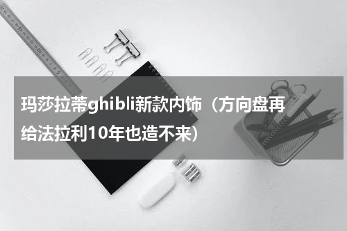 玛莎拉蒂ghibli新款内饰（方向盘再给法拉利10年也造不来）