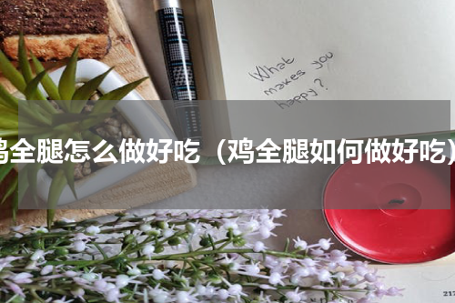 鸡全腿怎么做好吃（鸡全腿如何做好吃）