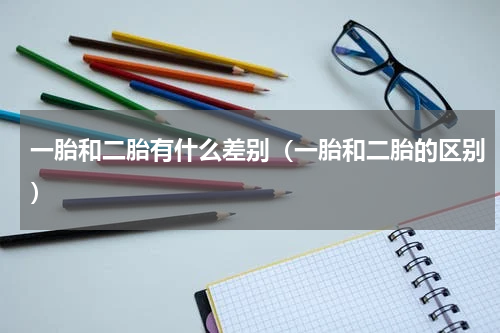 一胎和二胎有什么差别（一胎和二胎的区别）