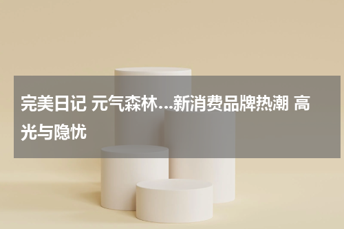 完美日记 元气森林…新消费品牌热潮 高光与隐忧