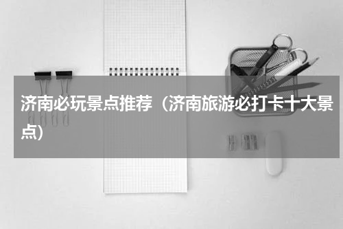 济南必玩景点推荐（济南旅游必打卡十大景点）