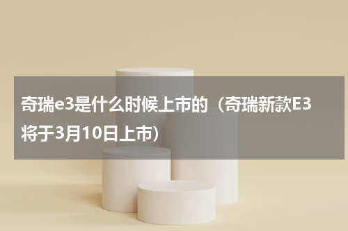 奇瑞e3是什么时候上市的（奇瑞新款E3将于3月10日上市）