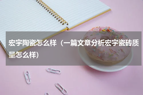 宏宇陶瓷怎么样（一篇文章分析宏宇瓷砖质量怎么样）