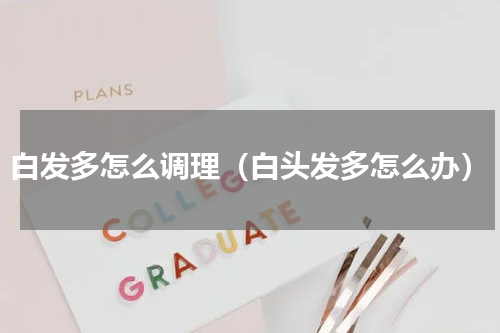 白发多怎么调理（白头发多怎么办）
