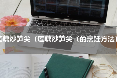 莲藕炒笋尖（莲藕炒笋尖（的烹饪方法）