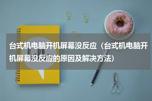 台式机电脑开机屏幕没反应（台式机电脑开机屏幕没反应的原因及解决方法）