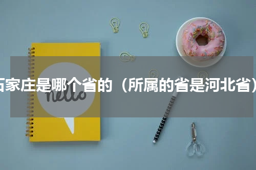 石家庄是哪个省的（所属的省是河北省）