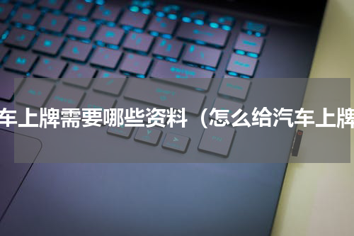 汽车上牌需要哪些资料（怎么给汽车上牌）