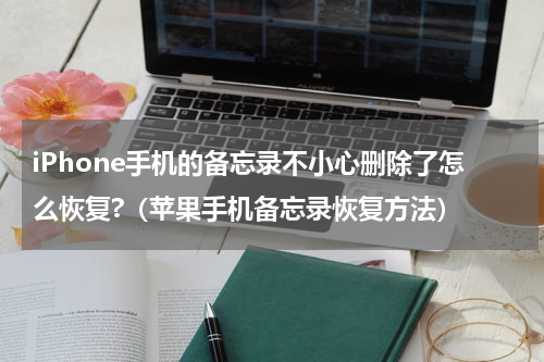 iPhone手机的备忘录不小心删除了怎么恢复?（苹果手机备忘录恢复方法）