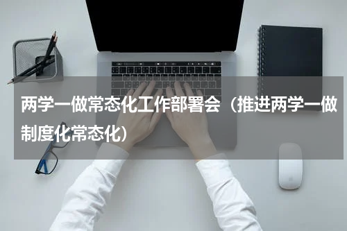 两学一做常态化工作部署会（推进两学一做制度化常态化）