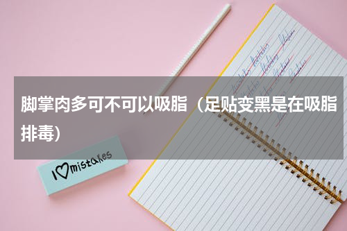 脚掌肉多可不可以吸脂（足贴变黑是在吸脂排毒）