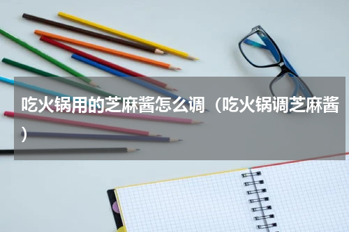 吃火锅用的芝麻酱怎么调（吃火锅调芝麻酱）