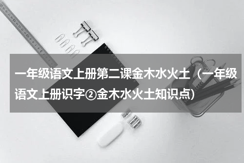 一年级语文上册第二课金木水火土（一年级语文上册识字②金木水火土知识点）
