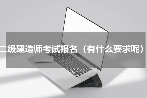 二级建造师考试报名（有什么要求呢）