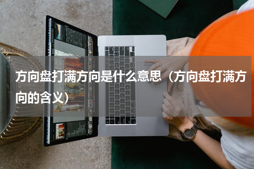 方向盘打满方向是什么意思（方向盘打满方向的含义）
