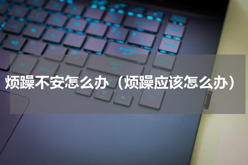烦躁不安怎么办（烦躁应该怎么办）
