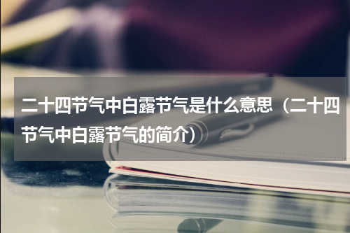 二十四节气中白露节气是什么意思（二十四节气中白露节气的简介）