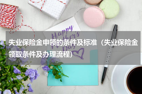 失业保险金申领的条件及标准（失业保险金领取条件及办理流程）
