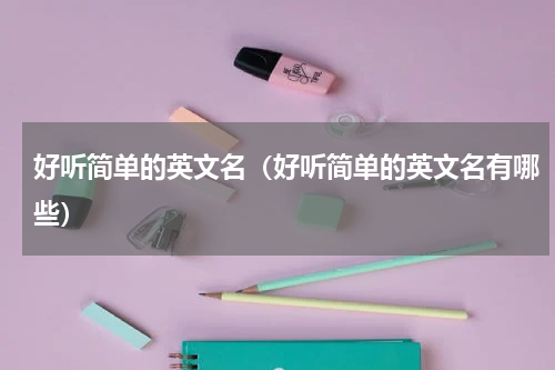好听简单的英文名（好听简单的英文名有哪些）