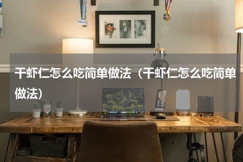 干虾仁怎么吃简单做法（干虾仁怎么吃简单做法）