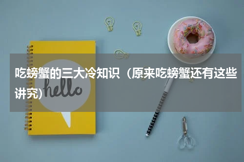 吃螃蟹的三大冷知识（原来吃螃蟹还有这些讲究）