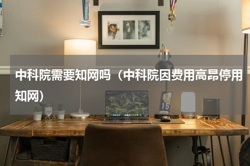 中科院需要知网吗（中科院因费用高昂停用知网）