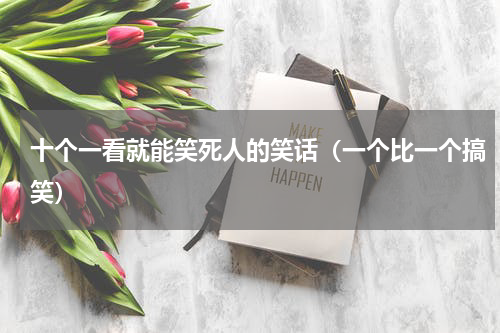 十个一看就能笑死人的笑话（一个比一个搞笑）