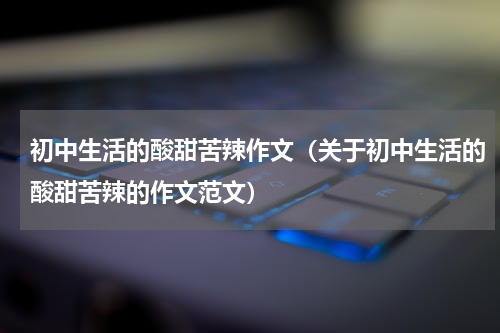 初中生活的酸甜苦辣作文（关于初中生活的酸甜苦辣的作文范文）