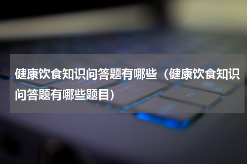 健康饮食知识问答题有哪些（健康饮食知识问答题有哪些题目）